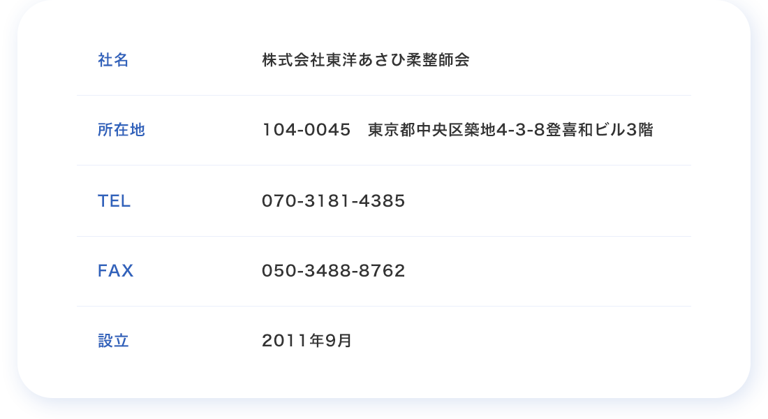 社名：株式会社東洋あさひ柔整師会　所在地：104-0045 東京都中央区築地4-3-8 登喜和ビル3階　TEL：070-3181-4385　FAX：050-3488-8762　設立：2011年9月