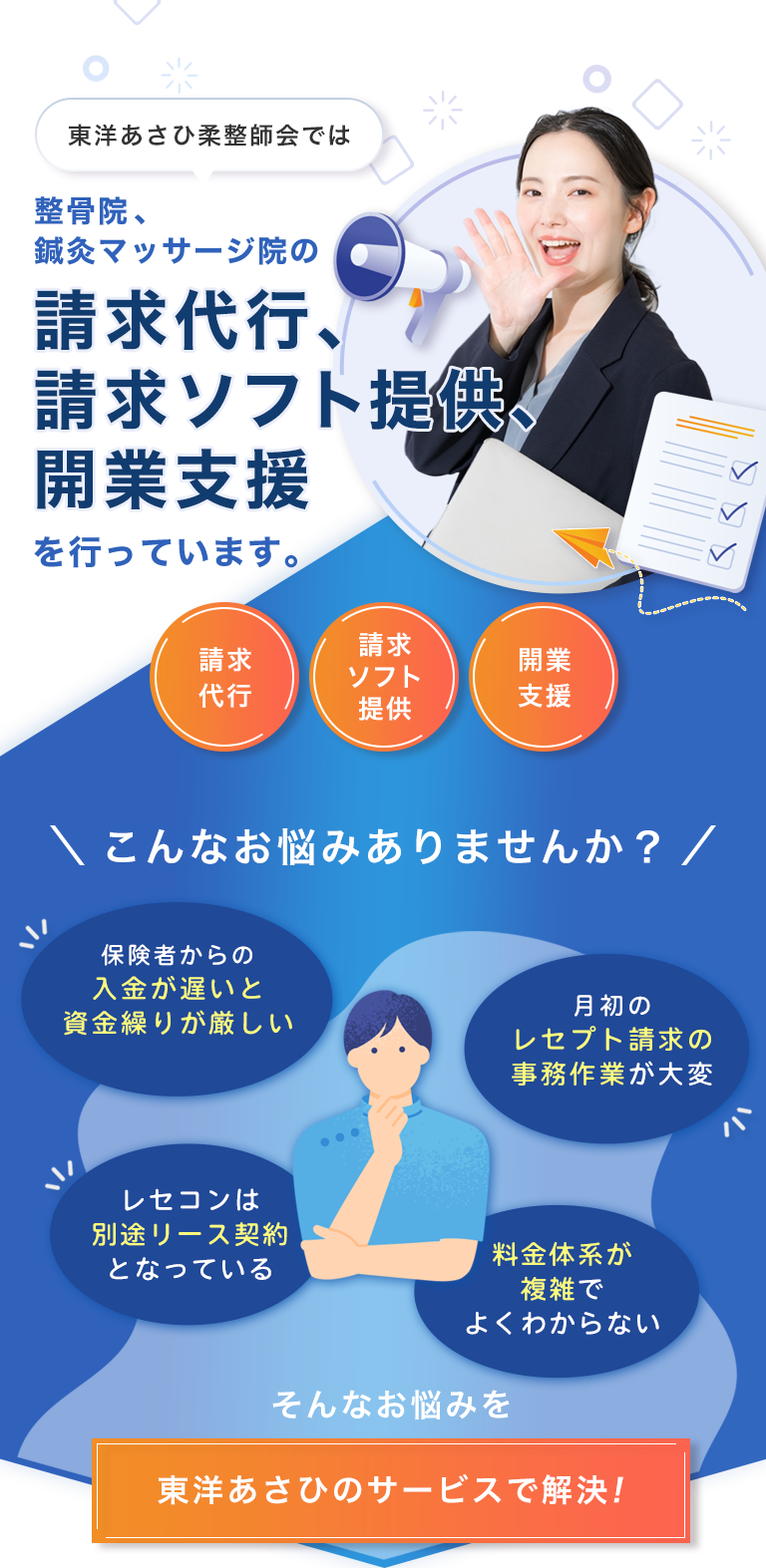 東洋あさひ柔整師会では、整骨院、鍼灸マッサージ院の請求代行、請求ソフト提供、開業支援を行っています。（請求代行）（請求ソフト提供）（開業支援）こんなお悩みありませんか？　・保険者からの入金が遅いと資金繰りが厳しい　・月初のレセプト請求の事務作業が大変　・レセコンは別途リース契約となっている　・料金体系が複雑でよく分からない　そんなお悩みを東洋あさひのサービスで解決！